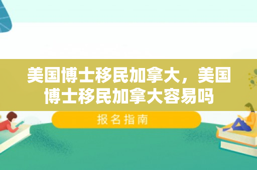 美国博士移民加拿大，美国博士移民加拿大容易吗