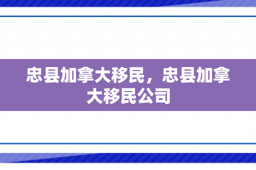 忠县加拿大移民，忠县加拿大移民公司