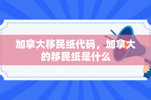 加拿大移民纸代码，加拿大的移民纸是什么