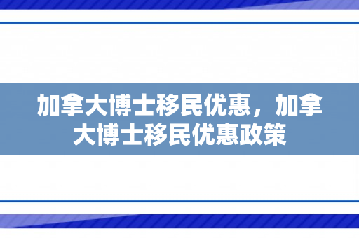 加拿大博士移民优惠，加拿大博士移民优惠政策