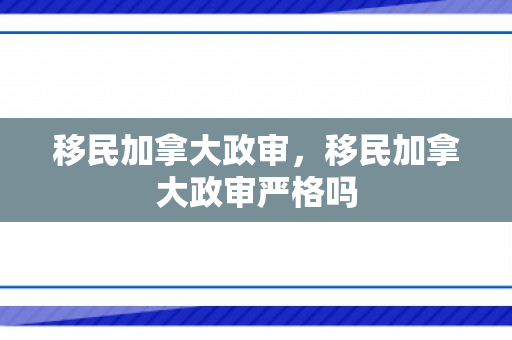 移民加拿大政审，移民加拿大政审严格吗