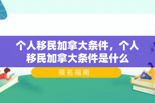 个人移民加拿大条件，个人移民加拿大条件是什么