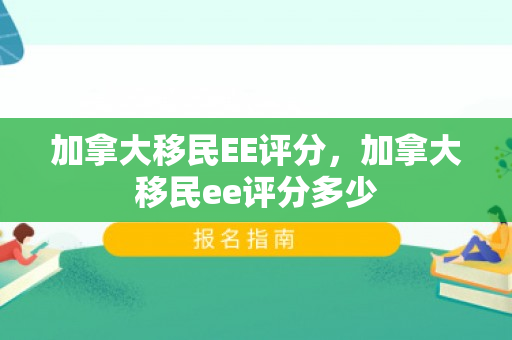 加拿大移民EE评分，加拿大移民ee评分多少