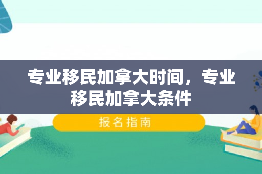专业移民加拿大时间，专业移民加拿大条件