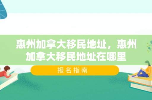 惠州加拿大移民地址，惠州加拿大移民地址在哪里