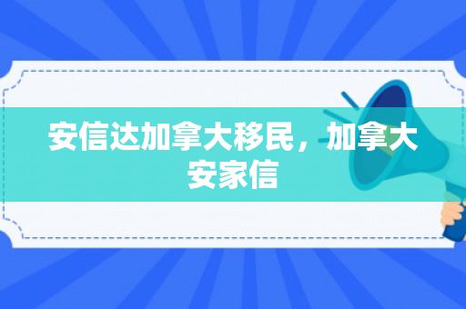安信达加拿大移民，加拿大安家信