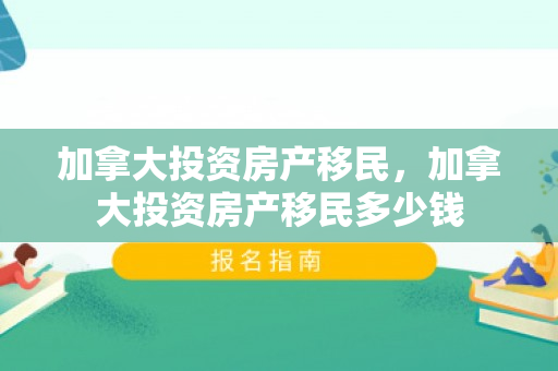 加拿大投资房产移民，加拿大投资房产移民多少钱