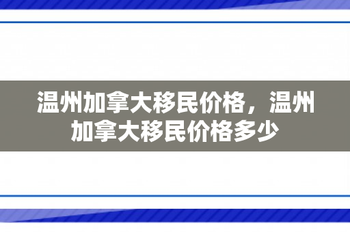 温州加拿大移民价格，温州加拿大移民价格多少