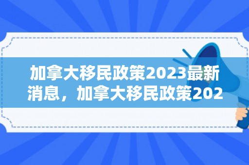 加拿大移民政策2023最新消息，加拿大移民政策2023最新消息全面解读