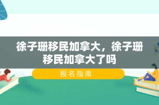 徐子珊移民加拿大，徐子珊移民加拿大了吗
