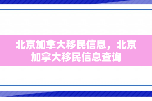 北京加拿大移民信息，北京加拿大移民信息查询