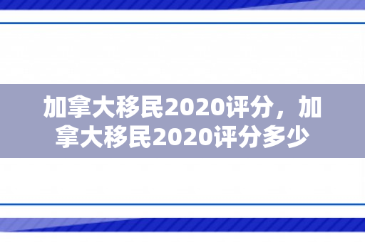 加拿大移民2020评分，加拿大移民2020评分多少