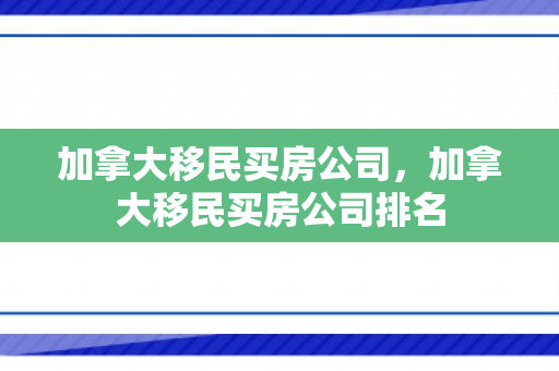 加拿大移民买房公司，加拿大移民买房公司排名
