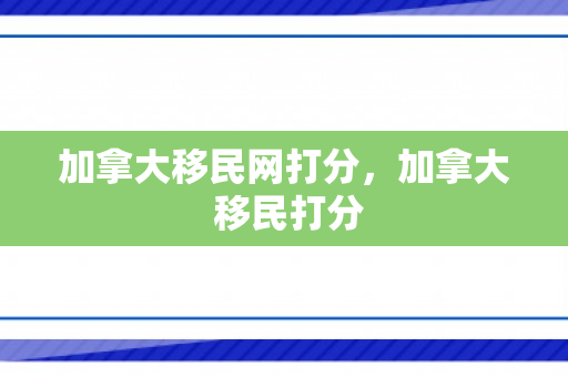 加拿大移民网打分，加拿大 移民打分