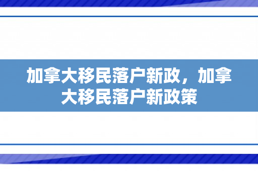 加拿大移民落户新政，加拿大移民落户新政策