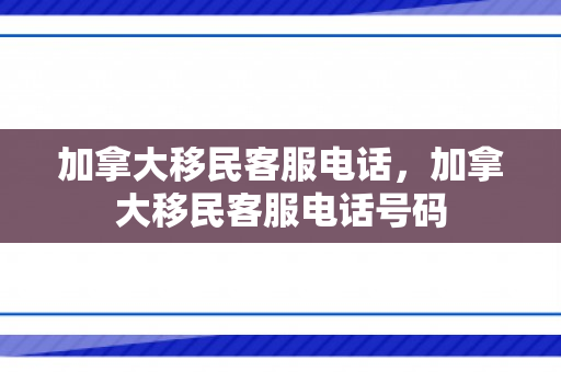 加拿大移民客服电话，加拿大移民客服电话号码