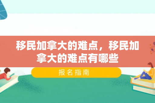 移民加拿大的难点，移民加拿大的难点有哪些