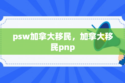 psw加拿大移民，加拿大移民pnp
