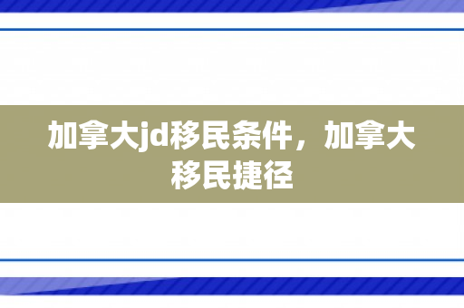 加拿大jd移民条件，加拿大移民捷径