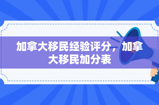 加拿大移民经验评分，加拿大移民加分表