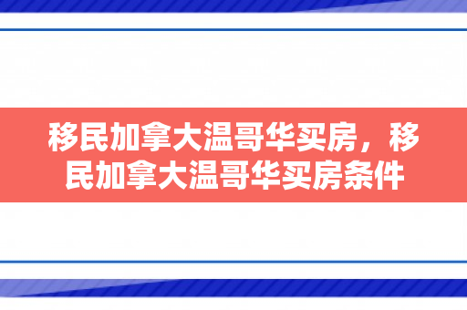 移民加拿大温哥华买房，移民加拿大温哥华买房条件