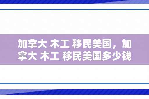 加拿大 木工 移民美国，加拿大 木工 移民美国多少钱