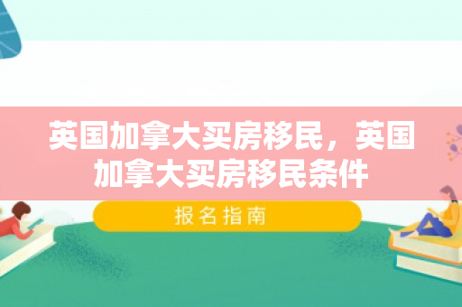 英国加拿大买房移民，英国加拿大买房移民条件