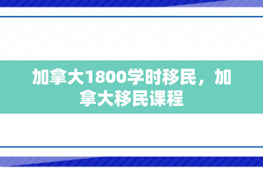 加拿大1800学时移民，加拿大移民课程