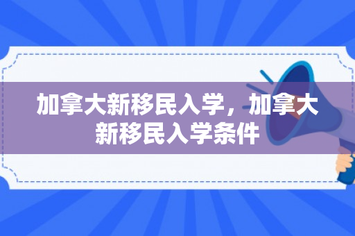 加拿大新移民入学，加拿大新移民入学条件