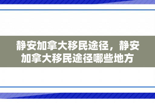 静安加拿大移民途径，静安加拿大移民途径哪些地方