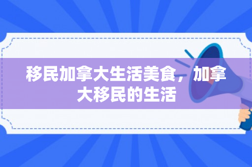移民加拿大生活美食，加拿大移民的生活
