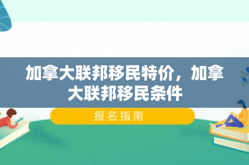 加拿大联邦移民特价，加拿大联邦移民条件