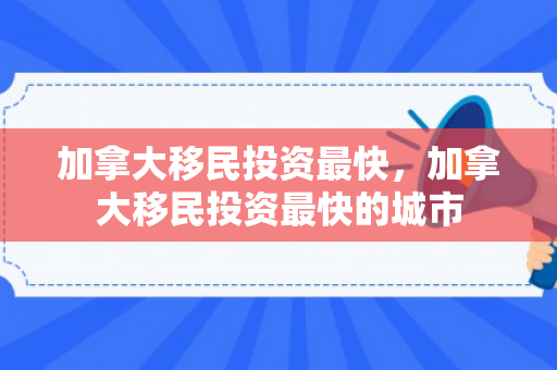 加拿大移民投资最快，加拿大移民投资最快的城市