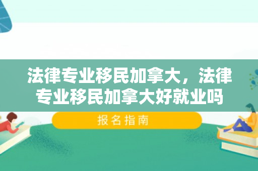 法律专业移民加拿大，法律专业移民加拿大好就业吗