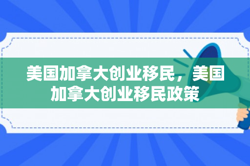 美国加拿大创业移民，美国加拿大创业移民政策