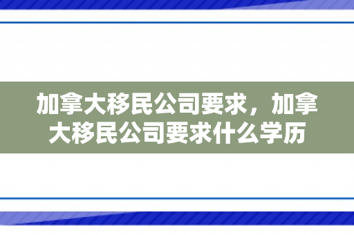 加拿大移民公司要求，加拿大移民公司要求什么学历