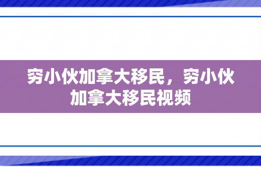 穷小伙加拿大移民，穷小伙加拿大移民视频