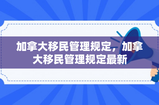 加拿大移民管理规定，加拿大移民管理规定最新