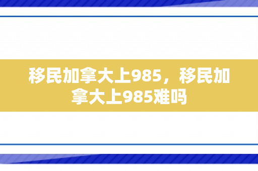 移民加拿大上985，移民加拿大上985难吗