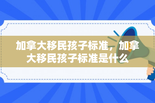 加拿大移民孩子标准，加拿大移民孩子标准是什么
