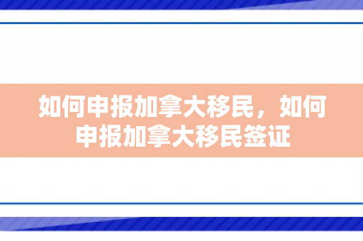 如何申报加拿大移民，如何申报加拿大移民签证