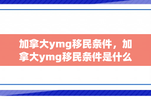 加拿大ymg移民条件，加拿大ymg移民条件是什么