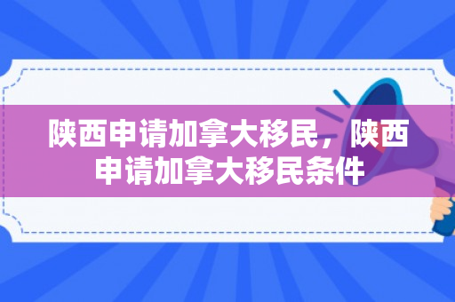 陕西申请加拿大移民，陕西申请加拿大移民条件
