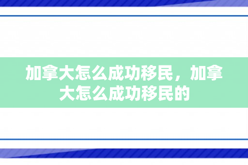 加拿大怎么成功移民，加拿大怎么成功移民的