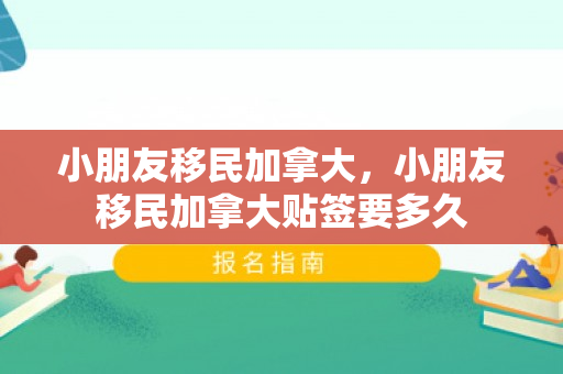 小朋友移民加拿大，小朋友移民加拿大贴签要多久