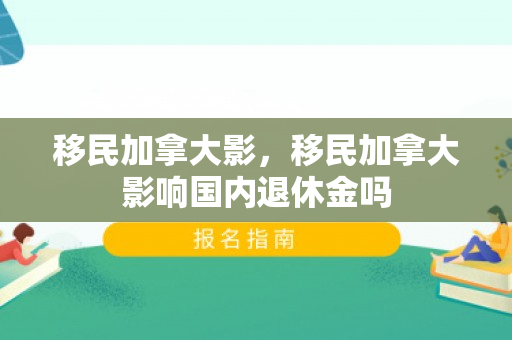 移民加拿大影，移民加拿大影响国内退休金吗