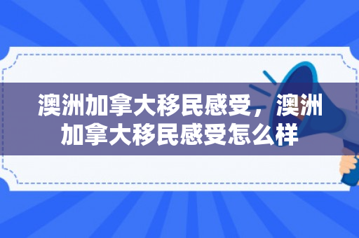 澳洲加拿大移民感受，澳洲加拿大移民感受怎么样