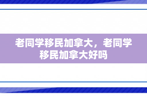老同学移民加拿大，老同学移民加拿大好吗