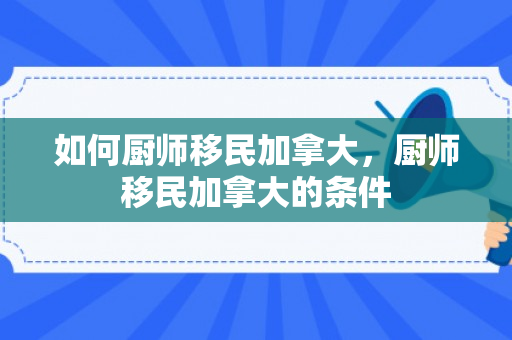 如何厨师移民加拿大，厨师移民加拿大的条件