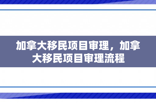 加拿大移民项目审理，加拿大移民项目审理流程